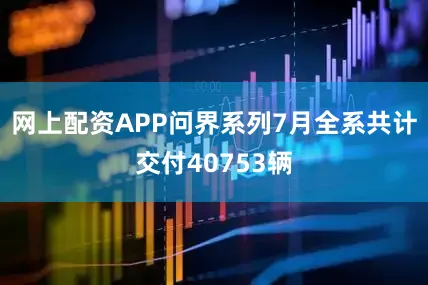 网上配资APP问界系列7月全系共计交付40753辆
