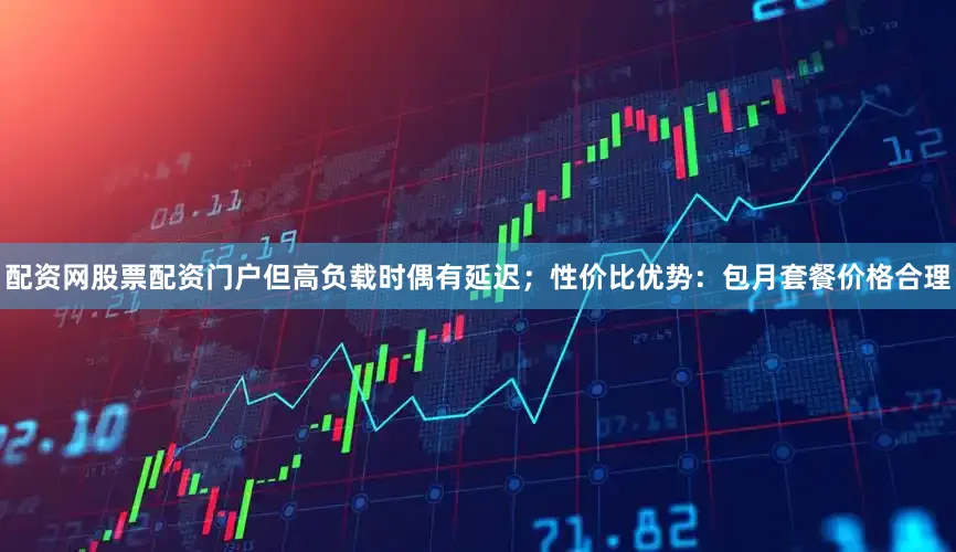 配资网股票配资门户但高负载时偶有延迟；性价比优势：包月套餐价格合理
