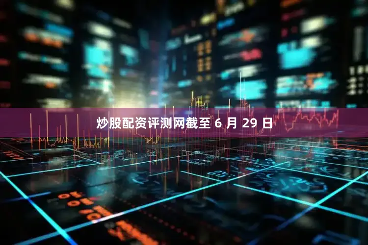 炒股配资评测网截至 6 月 29 日