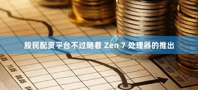 股民配资平台不过随着 Zen 7 处理器的推出
