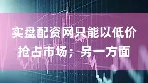 实盘配资网只能以低价抢占市场；另一方面