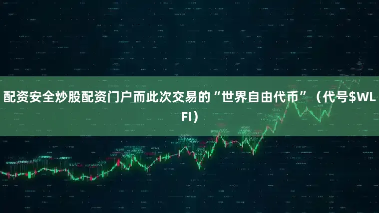 配资安全炒股配资门户而此次交易的“世界自由代币”（代号$WLFI）