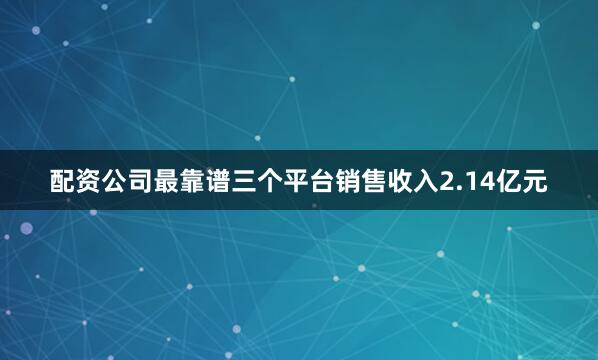 配资公司最靠谱三个平台销售收入2.14亿元
