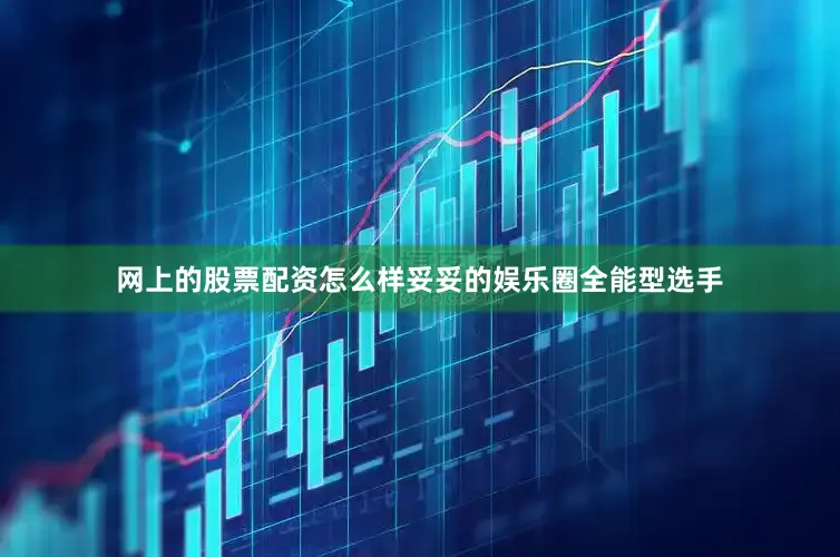 网上的股票配资怎么样妥妥的娱乐圈全能型选手